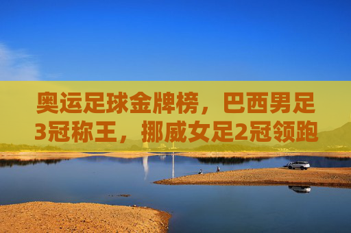 奥运足球金牌榜,巴西男足3冠称王,挪威女足2冠领跑,奥运足球金牌榜,巴西男足3冠称王,挪威女足2冠领跑