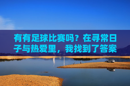 有有足球比赛吗?在寻常日子与热爱里,我找到了答案,寻常日子里的足球热爱,自有答案