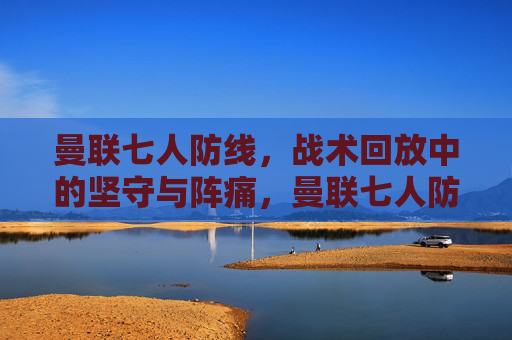 曼联七人防线,战术回放中的坚守与阵痛,曼联七人防线,战术回放中的坚守与阵痛
