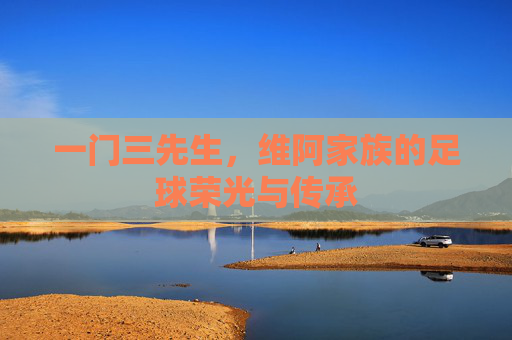 一门三先生,维阿家族的足球荣光与传承