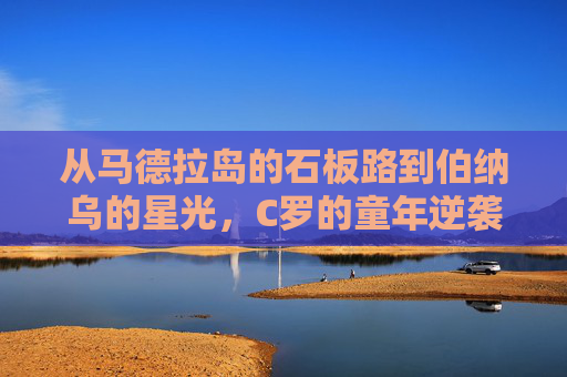从马德拉岛的石板路到伯纳乌的星光，C罗的童年逆袭记，从石板路到星光，C罗的童年逆袭
