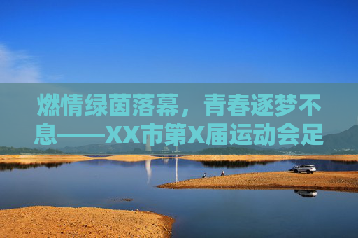 燃情绿茵落幕，青春逐梦不息——XX市第X届运动会足球比赛圆满闭幕，绿茵燃情落幕，青春逐梦不息