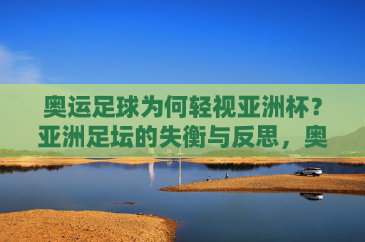 奥运足球为何轻视亚洲杯?亚洲足坛的失衡与反思,奥运足球轻视亚洲杯,亚洲足坛失衡与反思