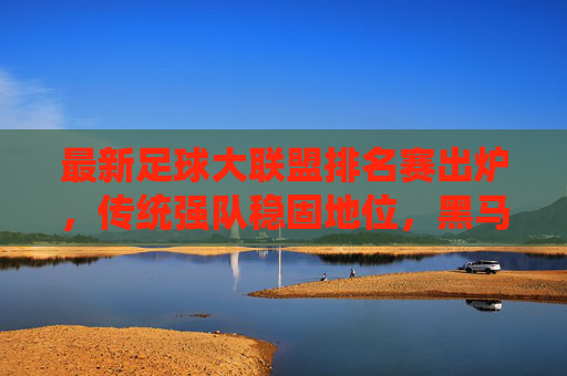 最新足球大联盟排名赛出炉,传统强队稳固地位,黑马球队异军突起,最新足球大联盟排名赛,传统强队稳固,黑马异军突起