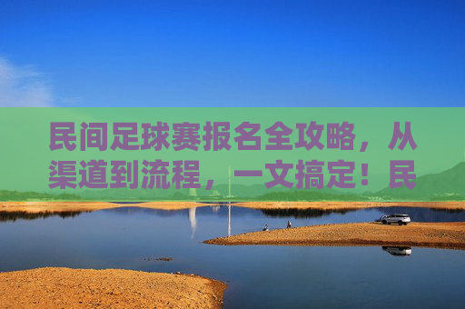 民间足球赛报名全攻略，从渠道到流程，一文搞定！民间足球赛报名全攻略，渠道流程一文搞定