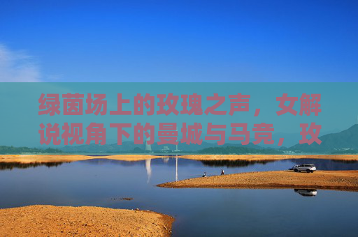 绿茵场上的玫瑰之声,女解说视角下的曼城与马竞,玫瑰之声,女解说视角下的曼城与马竞