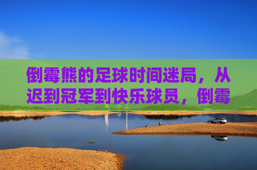 倒霉熊的足球时间迷局，从迟到冠军到快乐球员，倒霉熊的足球时间迷局，从迟到冠军到快乐球员