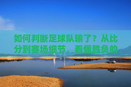 如何判断足球队输了？从比分到赛场细节，看懂胜负的关键，判断足球队输球，比分与赛场细节的胜负关键