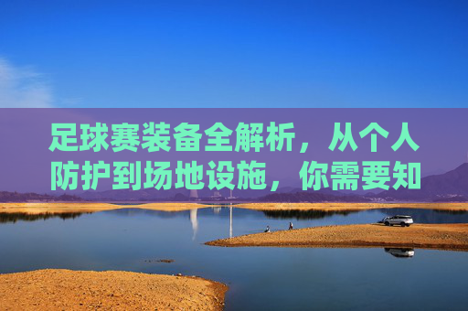 足球赛装备全解析,从个人防护到场地设施,你需要知道的一切,足球赛装备全解析,从个人防护到场地设施
