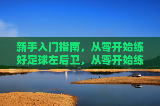 新手入门指南，从零开始练好足球左后卫，从零开始练好足球左后卫，新手入门指南