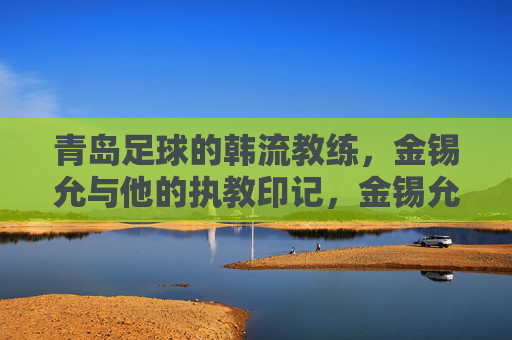 青岛足球的韩流教练,金锡允与他的执教印记,金锡允,青岛足球的韩流执教印记