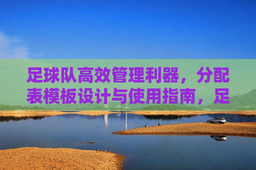 足球队高效管理利器,分配表模板设计与使用指南,足球队分配表模板设计与高效管理指南