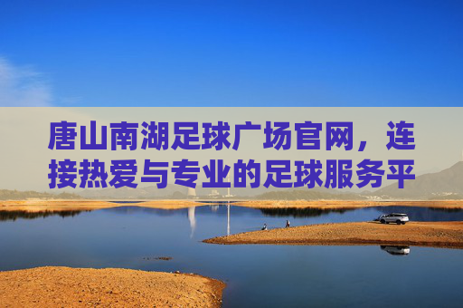 唐山南湖足球广场官网,连接热爱与专业的足球服务平台,唐山南湖足球广场官网,连接热爱与专业的足球服务平台