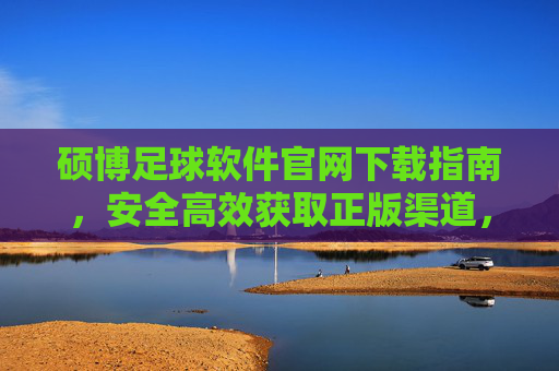 硕博足球软件官网下载指南,安全高效获取正版渠道,畅享专业足球服务,硕博足球软件官网下载指南,安全高效正版,畅享专业服务