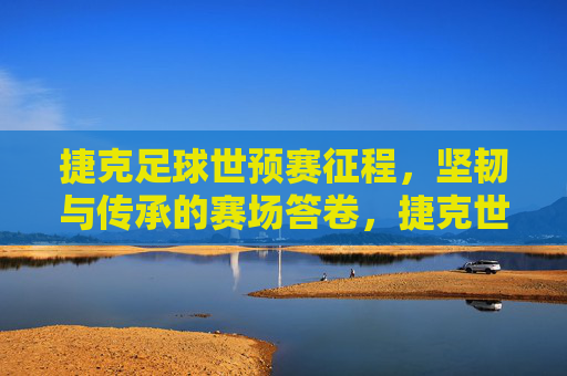 捷克足球世预赛征程，坚韧与传承的赛场答卷，捷克世预赛，坚韧传承的赛场答卷