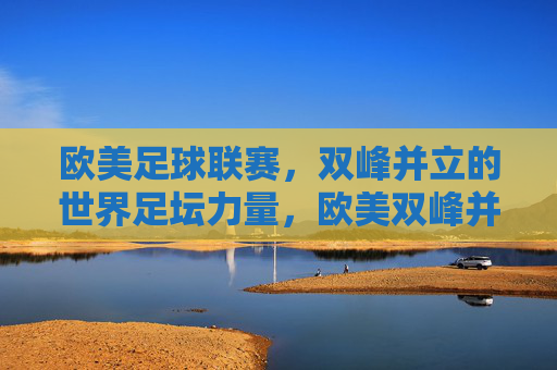欧美足球联赛,双峰并立的世界足坛力量,欧美双峰并立,世界足坛的主导力量