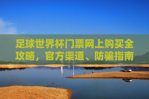 足球世界杯门票网上购买全攻略,官方渠道、防骗指南与实用技巧,足球世界杯门票网上购买全攻略,官方渠道、防骗指南与实用技巧