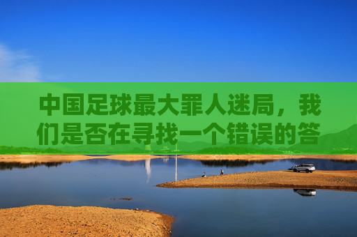 中国足球最大罪人迷局,我们是否在寻找一个错误的答案?
