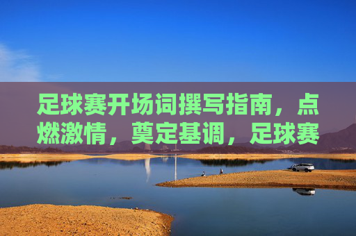足球赛开场词撰写指南，点燃激情，奠定基调，足球赛开场词撰写指南，点燃激情，奠定基调