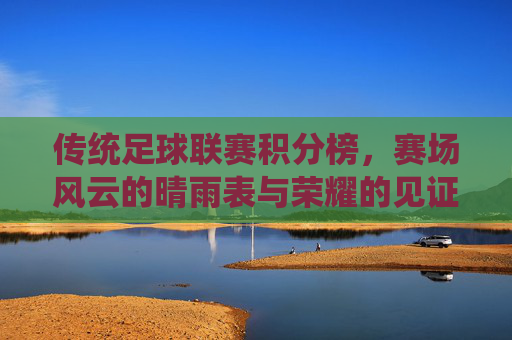 传统足球联赛积分榜,赛场风云的晴雨表与荣耀的见证者,传统足球联赛积分榜,赛场风云的晴雨表与荣耀的见证者