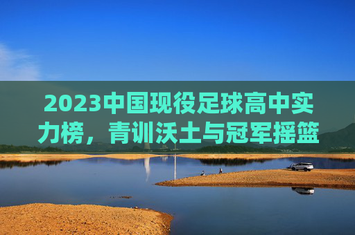 2023中国现役足球高中实力榜,青训沃土与冠军摇篮的角逐,2023中国现役足球高中实力榜,青训沃土与冠军摇篮的角逐