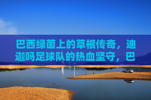 巴西绿茵上的草根传奇，迪迦吗足球队的热血坚守，巴西草根迪迦吗，绿茵热血坚守传奇