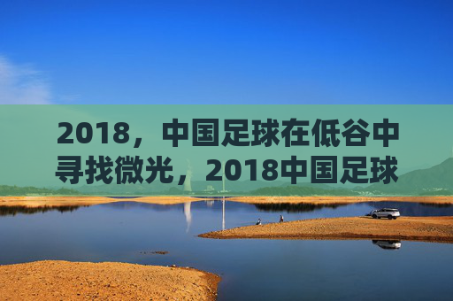 2018，中国足球在低谷中寻找微光，2018中国足球，低谷寻光