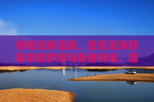 春晚足够温暖,签名足球联赛串联梦想与新春祝福,温暖串联梦想,签名足球联赛里的新春祝福