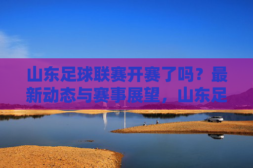山东足球联赛开赛了吗？最新动态与赛事展望，山东足球联赛最新动态与赛事展望
