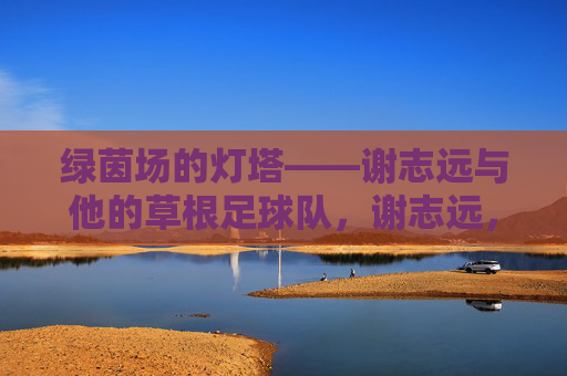 绿茵场的灯塔——谢志远与他的草根足球队，谢志远，草根足球队的绿茵灯塔