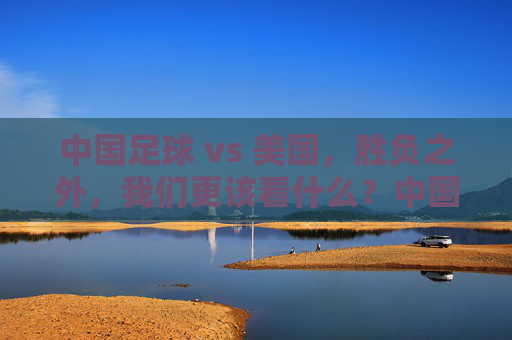 中国足球 vs 美国，胜负之外，我们更该看什么？中国足球vs美国，胜负之外，我们该看什么？