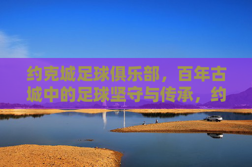 约克城足球俱乐部，百年古城中的足球坚守与传承，约克城，百年古城中的足球坚守与传承