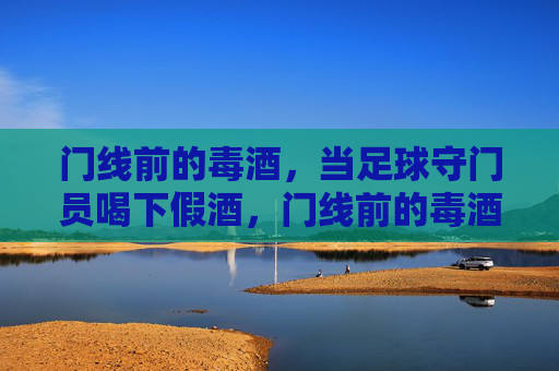 门线前的毒酒,当足球守门员喝下假酒,门线前的毒酒,守门员饮假酒之殇