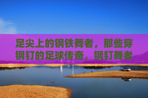 足尖上的钢铁舞者，那些穿钢钉的足球传奇，钢钉舞者，足尖上的足球传奇
