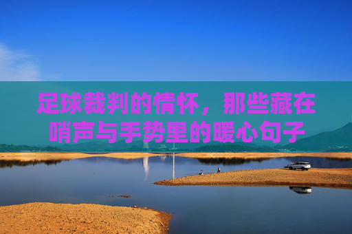 足球裁判的情怀,那些藏在哨声与手势里的暖心句子