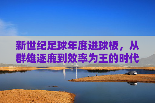 新世纪足球年度进球板,从群雄逐鹿到效率为王的时代印记