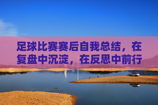 足球比赛赛后自我总结，在复盘中沉淀，在反思中前行，足球赛后复盘，沉淀反思，砥砺前行