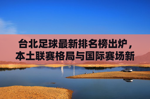 台北足球最新排名榜出炉，本土联赛格局与国际赛场新动态，台北足球最新排名榜出炉，本土联赛格局与国际赛场新动态