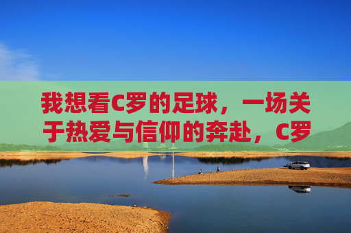 我想看C罗的足球，一场关于热爱与信仰的奔赴，C罗的足球，热爱与信仰的奔赴