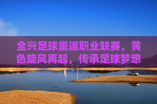 全兴足球重返职业联赛,黄色旋风再起,传承足球梦想,全兴足球重返职业联赛,黄色旋风再起,传承足球梦想