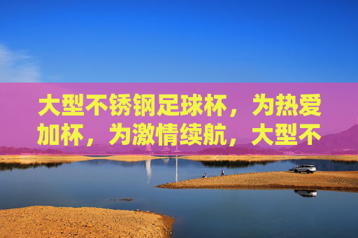 大型不锈钢足球杯，为热爱加杯，为激情续航，大型不锈钢足球杯，为热爱加杯，为激情续航