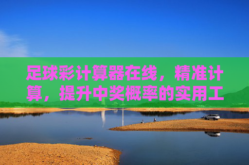 足球彩计算器在线,精准计算,提升中奖概率的实用工具