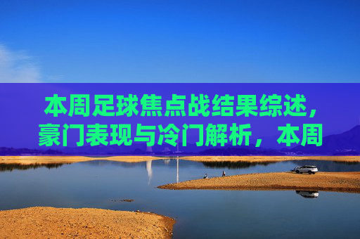 本周足球焦点战结果综述，豪门表现与冷门解析，本周足球焦点战综述，豪门表现与冷门解析