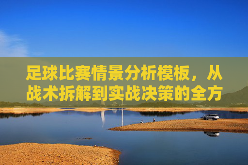 足球比赛情景分析模板,从战术拆解到实战决策的全方位指南,足球比赛情景分析模板,从战术拆解到实战决策的全方位指南