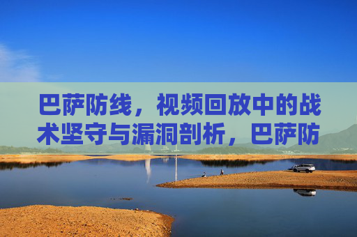 巴萨防线，视频回放中的战术坚守与漏洞剖析，巴萨防线，视频回放的坚守与漏洞剖析