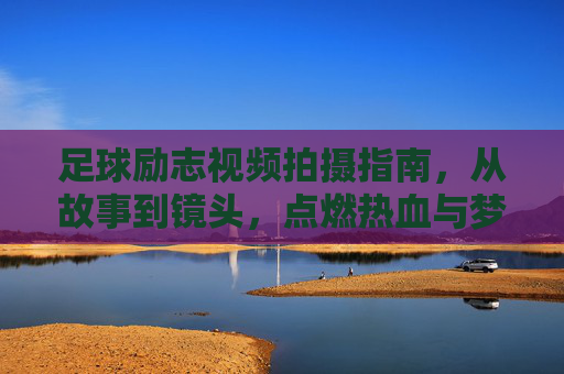 足球励志视频拍摄指南,从故事到镜头,点燃热血与梦想,足球励志视频拍摄指南,用故事镜头点燃热血梦想