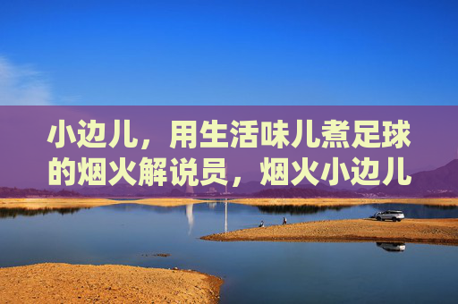 小边儿，用生活味儿煮足球的烟火解说员，烟火小边儿，生活味儿煮足球的烟火解说员