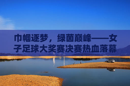 巾帼逐梦，绿茵巅峰——女子足球大奖赛决赛热血落幕，巾帼逐梦绿茵巅峰，女子足球大奖赛决赛热血落幕