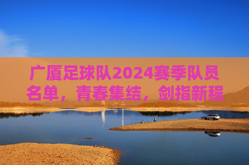 广厦足球队2024赛季队员名单,青春集结,剑指新程,广厦足球队2024赛季队员名单,青春集结,剑指新程