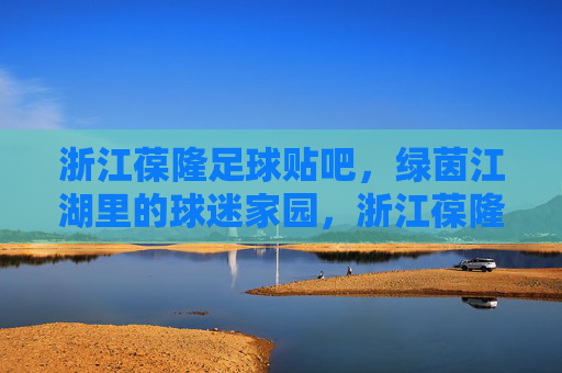 浙江葆隆足球贴吧，绿茵江湖里的球迷家园，浙江葆隆足球贴吧，绿茵江湖球迷家园